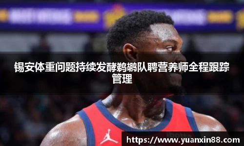 锡安体重问题持续发酵鹈鹕队聘营养师全程跟踪管理