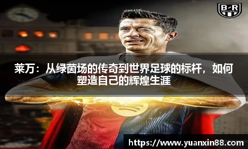莱万：从绿茵场的传奇到世界足球的标杆，如何塑造自己的辉煌生涯